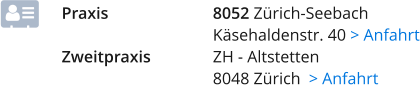 Praxis			8052 Zürich-Seebach Käsehaldenstr. 40 > Anfahrt Zweitpraxis		ZH - Altstetten 8048 Zürich  > Anfahrt